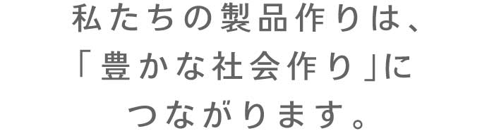 私たちの製品作りは、「豊かな社会作り」につながります。