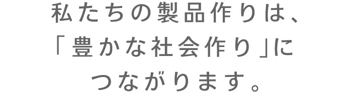 私たちの製品作りは、「豊かな社会作り」につながります。